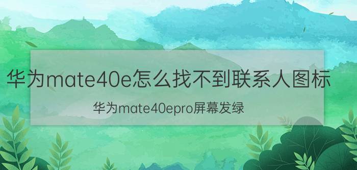 华为mate40e怎么找不到联系人图标 华为mate40epro屏幕发绿？